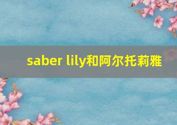 saber lily和阿尔托莉雅